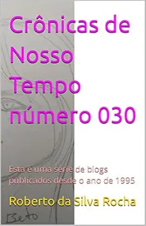 Crônicas de Nosso Tempo número 030: Esta é uma série de blogs publicados desde o ano de 1995 – Roberto  da Silva Rocha