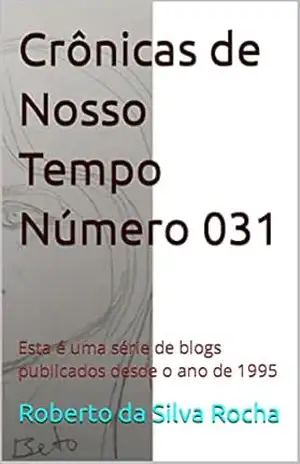 Crônicas de Nosso Tempo Número 031: Esta é uma série de blogs publicados desde o ano de 1995 – Roberto da Silva Rocha
