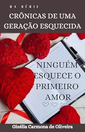 CRÔNICAS DE UMA GERAÇÃO ESQUECIDA: NINGUÉM ESQUECE O PRIMEIRO AMOR - GIZÉLIA  CARMONA DE OLIVEIRA