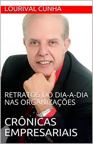 CRÔNICAS EMPRESARIAIS: RETRATOS DO DIA–A–DIA NAS ORGANIZAÇÕES - Lourival Cunha