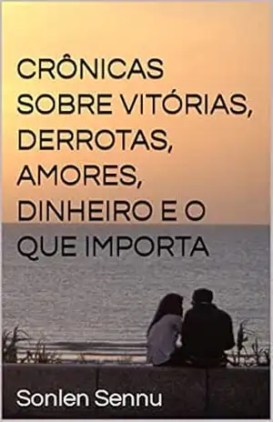 Crônicas sobre vitórias, derrotas, amores, dinheiro e o que importa - Sonlen Sennu