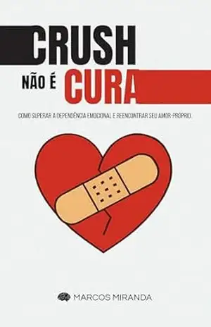 CRUSH NÃO É CURA: Como superar a dependência emocional e reencontrar seu amor–próprio. – MARCOS MIRANDA