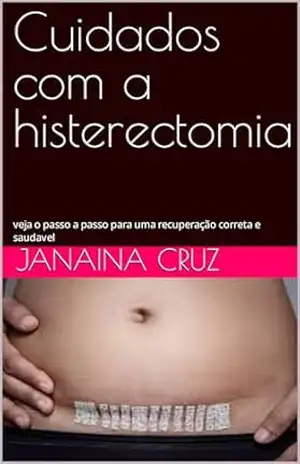 Cuidados com a histerectomia: veja o passo a passo para uma recuperação correta e saudavel - janaina cruz