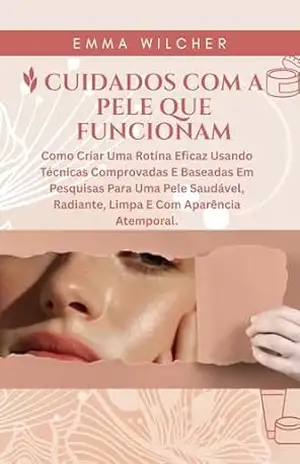 CUIDADOS COM A PELE QUE FUNCIONAM: Como Criar Uma Rotina Eficaz Usando Técnicas Comprovadas E Baseadas Em Pesquisas Para Uma Pele Saudável, Radiante, Limpa E Com Aparência Atemporal. – Emma Wilcher