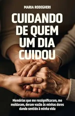 Cuidando de quem um dia cuidou: Memórias que me ressignificaram, me moldaram, deram vazão às minhas dores dando sentido à minha vida – Maria Rodegheri