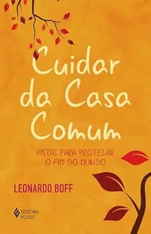Cuidar da casa comum: Pistas para protelar o fim do mundo – Leonardo Boff