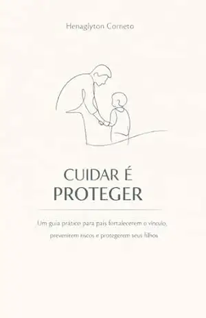 CUIDAR É PROTEGER: Um guia prático para pais fortalecerem o vínculo, prevenirem riscos e protegerem seus filhos – Henaglyton Corneto