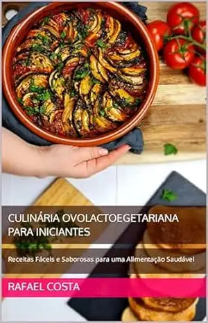 Culinária Ovolactoegetariana para Iniciantes: Receitas Fáceis e Saborosas para uma Alimentação Saudável – Rafael Costa