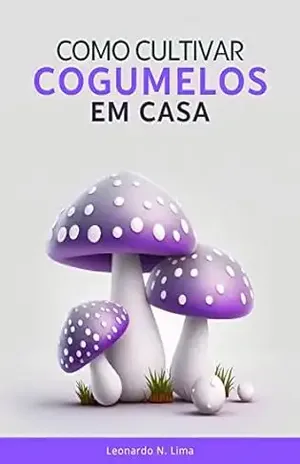 Cultive Cogumelos em Casa: Um Guia Passo a Passo para Iniciantes – Leonardo N. Lima