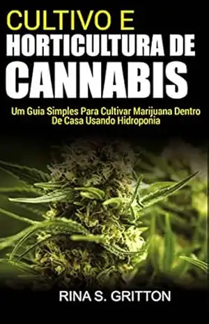Cultivo e Horticultura de Cannabis: Um Guia Simples Para Cultivar Marijuana Dentro de Casa Usando Hidroponia – Rina S. Gritton