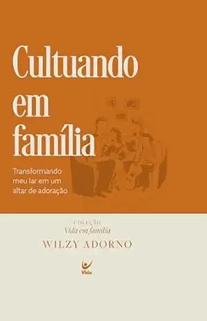 Cultuando em família: transformando o meu lar em um altar de adoração – Wilzy Adorno