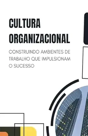 Cultura Organizacional: Construindo Ambientes de Trabalho que Impulsionam o Sucesso – RSPF Livros