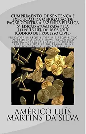 Cumprimento de Sentenca e Execucao da Obrigacao de Pagar da Fazenda Publica: Precatorio–Requisitorio e Requisicao de Pequeno Valor (RPV) – Americo Luis Martins da Silva