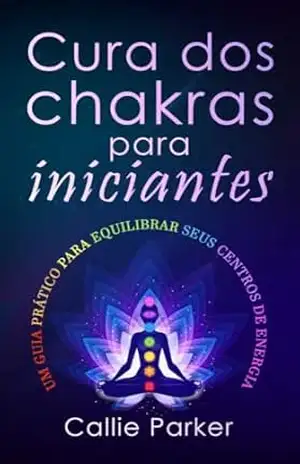 Cura dos chakras para iniciantes: Um guia prático para equilibrar seus centros de energia (Cura Energética) – Callie Parker