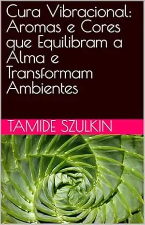 Cura Vibracional: Aromas e Cores que Equilibram a Alma e Transformam Ambientes – Tamide Szulkin