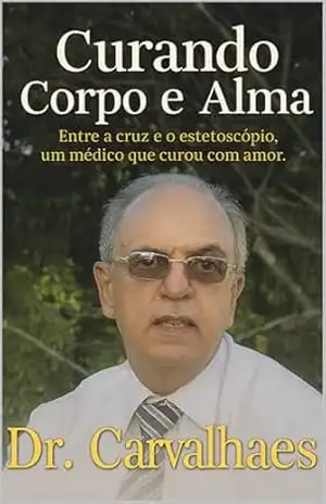 Curando Corpo e Alma: Entre a cruz e o estetoscópio, um médico que curou com amor. Dr. Carvalhaes - Manoel Pereira