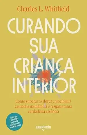 Curando sua criança interior: Como superar as dores emocinoais causadas na infância e resgatar a sua verdadeira essência – Charles L. Whitfield