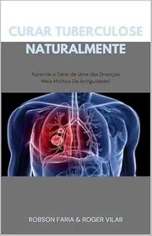 Curar Tuberculose Naturalmente: Aprenda a Sarar de Uma das Doenças Mais Mortais Da Antiguidade - Robson Faria