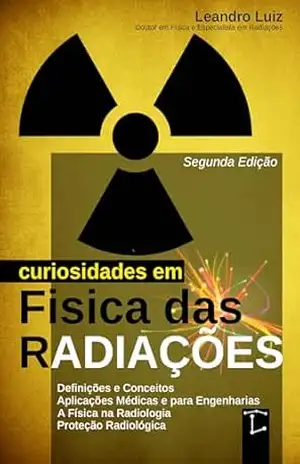 Curiosidades em Física das Radiações: 2ª Edição: Do Átomo à Medicina: Descobertas, Aplicações e Efeitos das Radiações: Física para Radiologia, Física Médica, Biomedicina, Engenharia Nuclear – Leandro Luiz