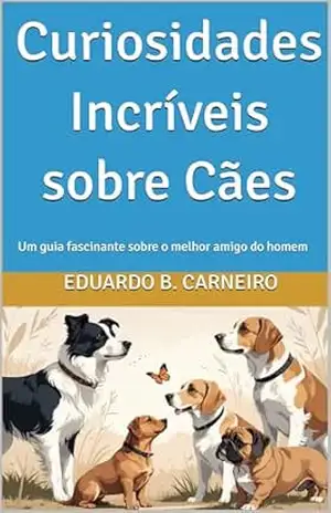 Curiosidades Incríveis sobre Cães: Um guia fascinante sobre o melhor amigo do homem – Eduardo B. Carneiro