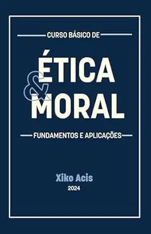 Curso Básico de Ética e Moral: Fundamentos e Aplicações - Xiko Acis
