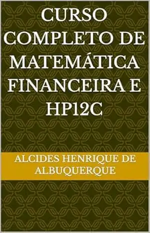CURSO COMPLETO DE MATEMÁTICA FINANCEIRA E HP12C – Alcides Henrique de Albuquerque