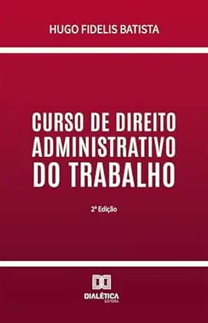 Curso de Direito Administrativo do Trabalho – Hugo Fidelis Batista
