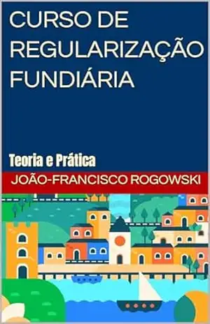 CURSO DE REGULARIZAÇÃO FUNDIÁRIA: Teoria e Prática (BEM VIVER: Direito, Moradia e Urbanismo Livro 2) – JOÃO-FRANCISCO ROGOWSKI