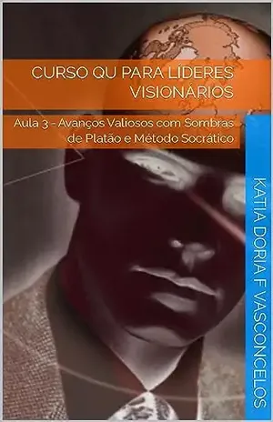 Curso QU para Líderes Visionários: Aula 3 – Avanços Valiosos com Sombras de Platão e Método Socrático – Katia Doria F Vasconcelos