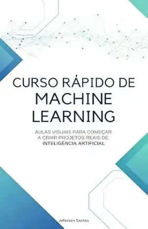 Curso Rápido de Machine Learning: Aulas visuais para começar a criar projetos reais de inteligência artificial – Jeferson Santos