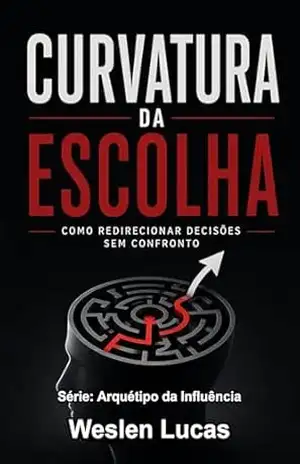 Curvatura da Escolha: Como Redirecionar Decisões Sem Confronto (Arquétipo da Influência Livro 7) – Weslen Lucas