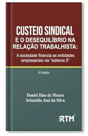 Custeio sindical e o desequilíbrio na relação trabalhista: A sociedade financia as entidades empresariais via “sistema S” – 2ª edição - Daniel Dias  de Moura