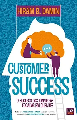 Customer Success: O sucesso das empresas focadas em clientes - Hiram Damin