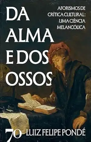 Da alma e dos ossos: aforismos de crítica cultural: uma ciência melancólica – Luiz Felipe Pondé