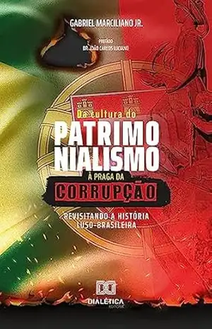 Da Cultura do Patrimonialismo à Praga da Corrupção: revisitando a história luso–brasileira – Gabriel Marciliano Jr.