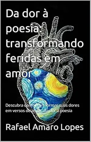 Da dor à poesia: transformando feridas em amor: Descubra como transformar suas dores em versos de amor: Da dor à poesia – Rafael Amaro Lopes