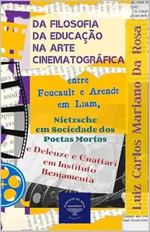 Da Filosofia da Educação na Arte Cinematográfica entre Foucault e Arendt em Liam, Nietzsche em Sociedade dos Poetas Mortos e Deleuze e Guattari em Instituto Benjamenta – Luiz Carlos Mariano da Rosa