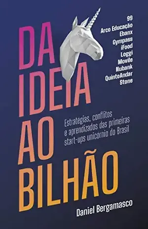 Da ideia ao bilhão: Estratégias, conflitos e aprendizados das primeiras start–ups unicórnio do Brasil - Daniel Bergamasco