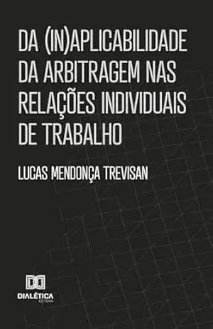 Da (In)aplicabilidade da arbitragem nas relações individuais de trabalho - Lucas Mendonça Trevisan