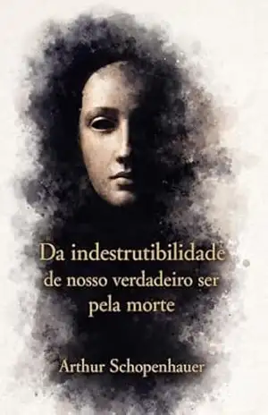 Da indestrutibilidade de nosso verdadeiro ser pela morte – Arthur Schopenhauer