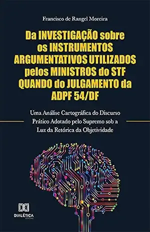 Da Investigação Sobre os Instrumentos Argumentativos Utilizados Pelos Ministros do STF Quando do Julgamento da ADPF 54/DF: Uma Análise Cartográfica do … sob a Luz da Retórica da Objetividade – Francisco de Rangel Moreira