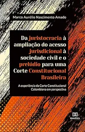 Da juristocracia à ampliação do acesso jurisdicional à sociedade civil e o prelúdio para uma Corte Constitucional Brasileira:: a experiência da Corte Constitucional Colombiana em perspectiva - Marco Aurélio Nascimento Amado