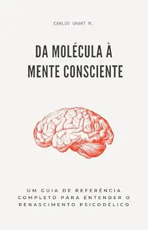 Da molécula à mente consciente: Um guia de referência completo para entender o renascimento psicodélico – Carlos  Uhart M.