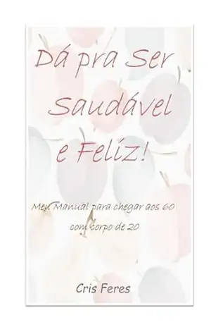 Dá pra Ser Saudável e Feliz!: Meu Manual para Chegar aos 60 com corpo de 20 – Cristiana Feres