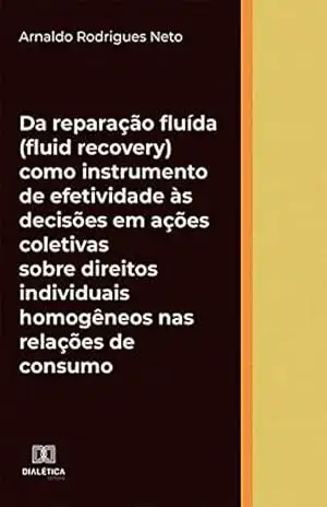 Da reparação fluída (fluid recovery) como instrumento de efetividade às decisões em ações coletivas sobre direitos individuais homogêneos nas relações de consumo - Arnaldo Rodrigues Neto