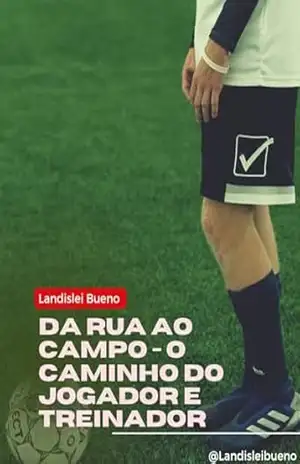 Da Rua ao Campo – O Caminho do Jogador e Treinador: Um Guia Prático para Transformar Sonhos em Realidade no Mundo do Futebol - Landislei Bueno