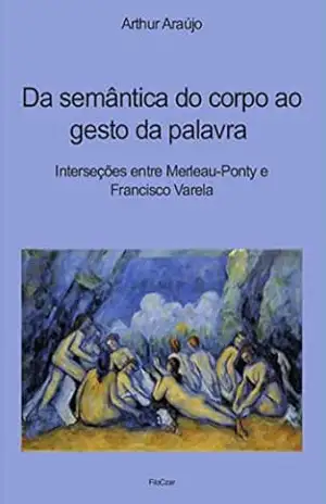 Da semântica do corpo ao gesto da palavra: Interseções entre Merleau–Ponty e Francisco Varela – Arthur Araújo