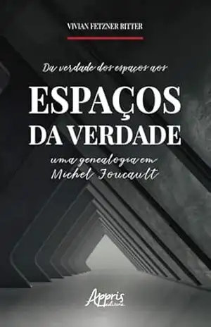 DA VERDADE DOS ESPAÇOS AOS ESPAÇOS DA VERDADE: UMA GENEALOGIA EM MICHEL FOUCAULT – Vivian Fetzner Ritter