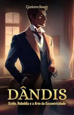 Dândis: Estilo, Rebeldia e a Arte da Excentricidade: Que sua jornada através das páginas revele não apenas o charme do dandismo, mas também a liberdade de ser verdadeiramente você mesmo. – Gustavo  Sauer