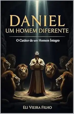 DANIEL, UM HOMEM DIFERENTE: O Caráter de um Homem Íntegro – Eli Vieira Filho